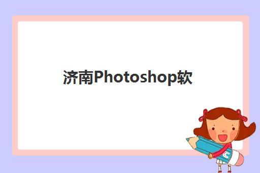 济南Photoshop软件精品课程2025年时间是多少?最新权威开班日程、各校课程安排与科学报名全攻略 济南Photoshop软件精品课程2025年时间是多少?最新权威开班日程、各校课程安排与科学报名全攻略