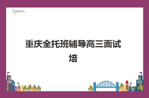 重庆全托班辅导高三面试培训机构哪家好?2025年最新权威排名前十、各机构特色解析与科学择校全攻略 重庆全托班辅导高三面试培训机构哪家好?2025年最新权威排名前十、各机构特色解析与科学择校全攻略