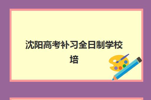 沈阳高考补习全日制学校培训基地有哪些地方？2025年最新名单汇总、各校区地址详情与择校指南全解析