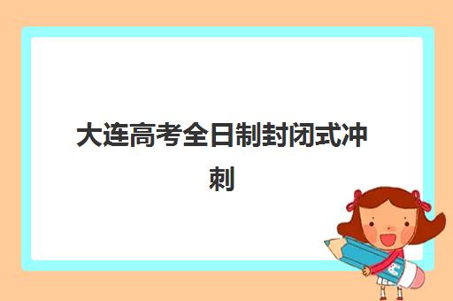 大连高考全日制封闭式冲刺班2025年考试时间如何安排？最新考试日程、冲刺班选择与备考全攻略
