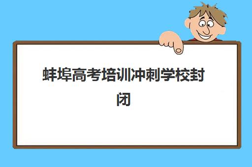 蚌埠高考培训冲刺学校封闭式集训营有哪些地方？2025年最新地点分布、择校指南与成功案例全解析