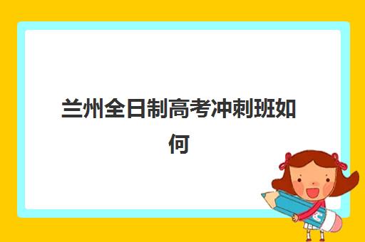 兰州全日制高考冲刺班如何选？2025年招生时间、封闭式集训营收费标准与备考指南