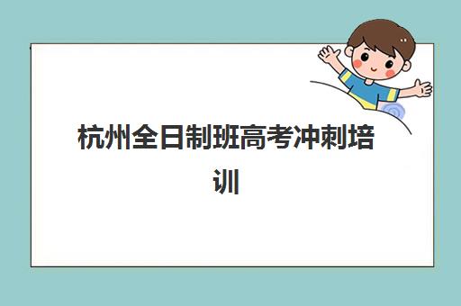 杭州全日制班高考冲刺培训机构有哪些学校好？2025年最新TOP8排名、择校指南与避坑全攻略