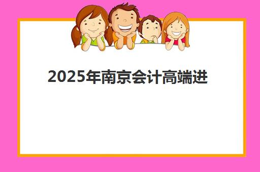 2025年南京会计高端进阶精品课程报名费多少？各大培训机构收费标准全解析与择校指南