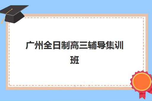 广州全日制高三辅导集训班2025年报名时间如何查询？最新日程表、Top机构对比与择校全指南