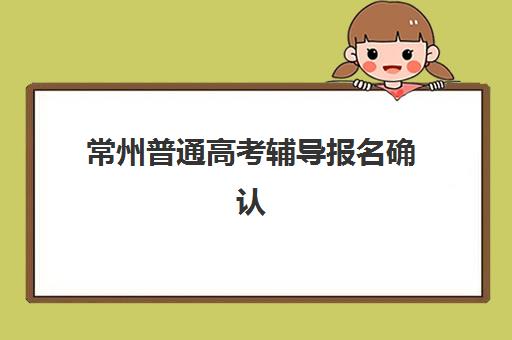 常州普通高考辅导报名确认时间表格如何查询?2023年最新官方时间表、查询流程与报名注意事项全解析 常州普通高考辅导报名确认时间表格如何查询?2023年最新官方时间表、查询流程与报名注意事项全解析