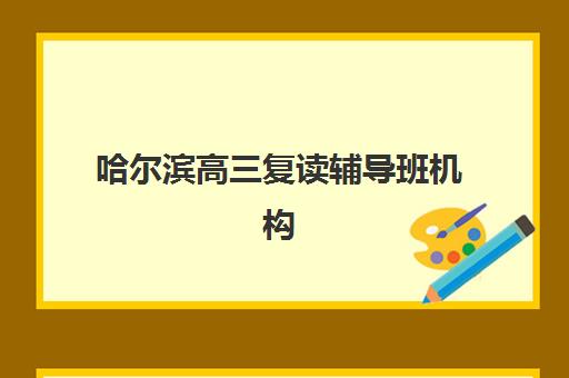 哈尔滨高三复读辅导班机构集中训练营怎么样啊？2025年十大排名榜单深度解析与个性化选择指南