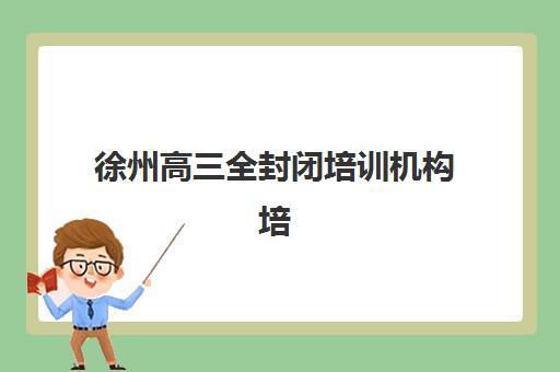 徐州高三全封闭培训机构培训班多少钱一节课？2025年价格明细、性价比分析与择校指南
