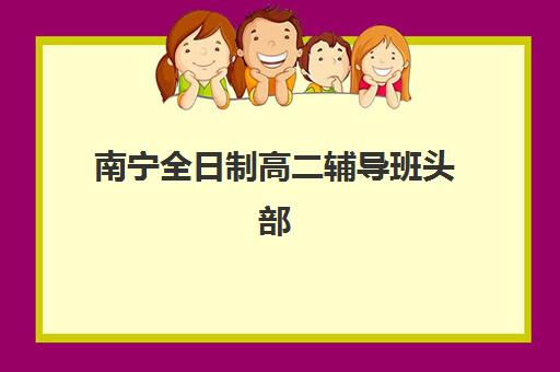 南宁全日制高二辅导班头部机构年度白皮书如何获取？2025年最新排名、择校指南与常见问题全解析