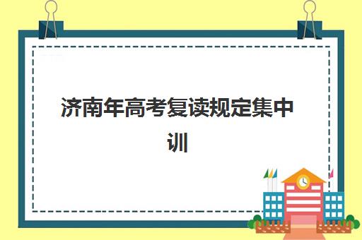 济南年高考复读规定集中训练营怎么样啊？2025年真实学员体验、培训效果与选择指南全解析
