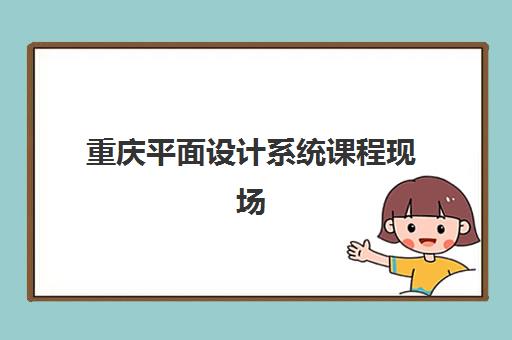 重庆平面设计系统课程现场确认时间2025年如何安排？最新时间表、确认流程与材料准备全攻略