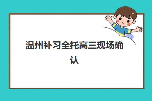 温州补习全托高三现场确认需要什么材料?2025年最新权威材料清单、现场确认全流程详解与零失误准备指南 温州补习全托高三现场确认需要什么材料?2025年最新权威材料清单、现场确认全流程详解与零失误准备指南