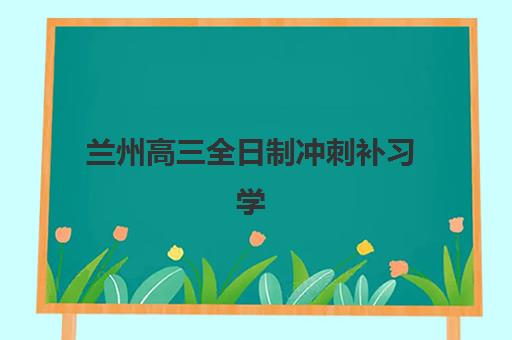 兰州高三全日制冲刺补习学校2025年分数线是多少？最新分数线汇总、择校指南与备考全攻略