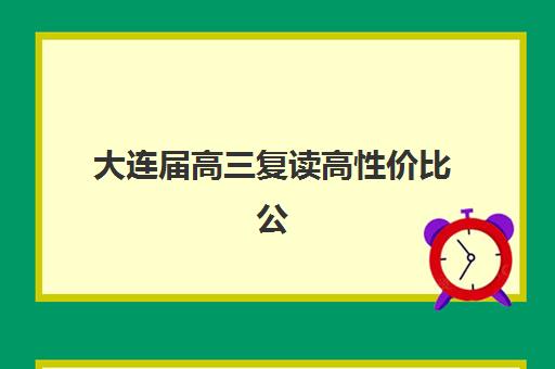 大连届高三复读高性价比公办机构TOP5如何科学选择？2025年权威榜单解析、择校指南与成功策略