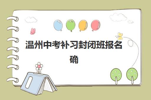 温州中考补习封闭班报名确认时间是几号啊？2025年最新时间表、报名流程与备考全攻略