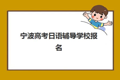宁波高考日语辅导学校报名时间及流程如何安排？2025年最新报名步骤、时间节点与择校全攻略
