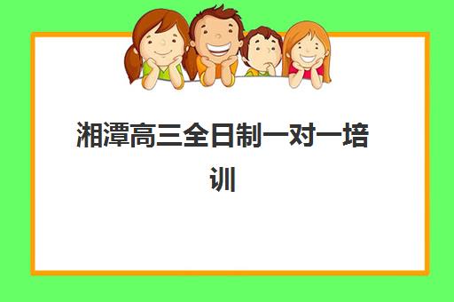 湘潭高三全日制一对一培训机构如何选？2025年最新排名与择校全攻略