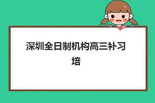深圳全日制机构高三补习培训学校排名一览表最新？2025年权威榜单与择校指南全解析