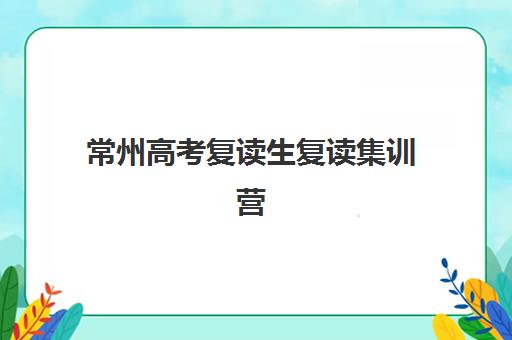 常州高考复读生复读集训营排名前十名学校如何查询？2025年最新权威榜单、各校特色解析与科学择校全攻略指南