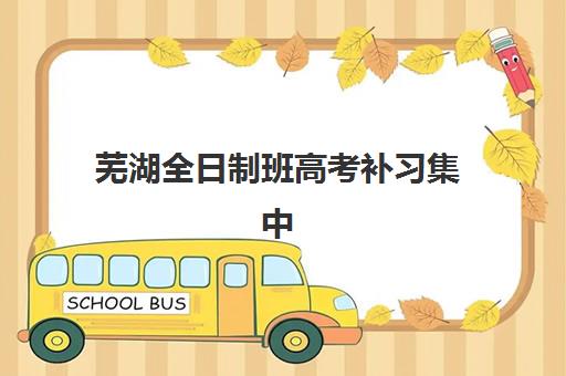 芜湖全日制班高考补习集中训练营在哪报名如何操作最便捷？2025年报名流程、地点指南与成功经验分享