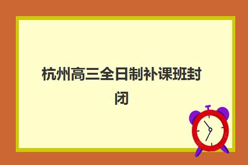 杭州高三全日制补课班封闭式集训营地址如何查询？最新校区分布、交通指南与择校全攻略