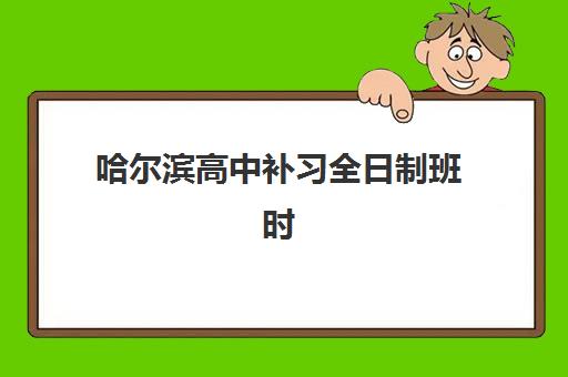 哈尔滨高中补习全日制班时间2025具体时间如何查询？最新官方时间表、报名流程与备考规划全指南