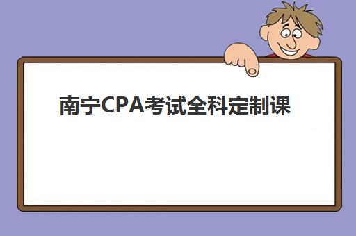 南宁CPA考试全科定制课程培训机构哪个比较好?2025年最新排名、费用解析与5大择校黄金准则 南宁CPA考试全科定制课程培训机构哪个比较好?2025年最新排名、费用解析与5大择校黄金准则