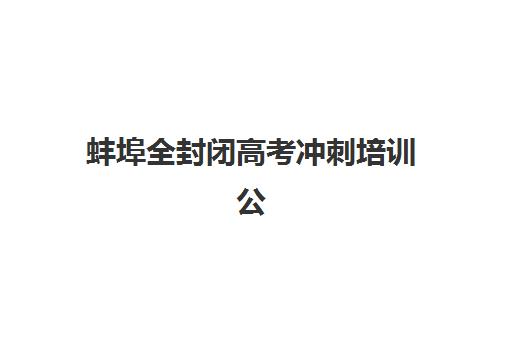 蚌埠全封闭高考冲刺培训公布时间2025年如何安排？最新课程表、报名流程与择校全指南