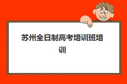 苏州全日制高考培训班培训机构有哪些地方好？2025年十大权威机构排名深度解析、择校标准与报读全流程指南