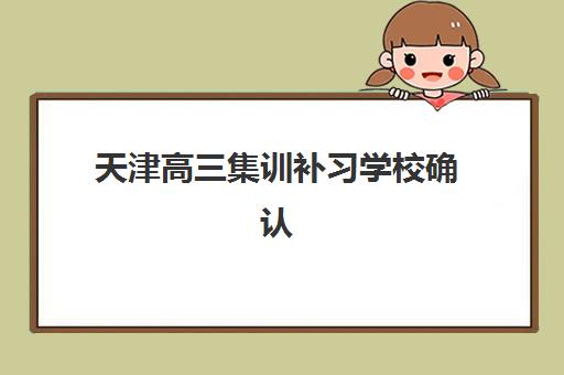 天津高三集训补习学校确认现场确认时间安排如何查询？2025年最新时间表、流程详解与注意事项