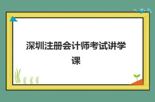 深圳注册会计师考试讲学课程辅导机构哪家强一点？2025年最新机构排名、选择技巧与避坑指南