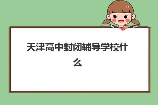 天津高中封闭辅导学校什么时候报名考试啊？2025年最新报名时间表与备考全攻略解析