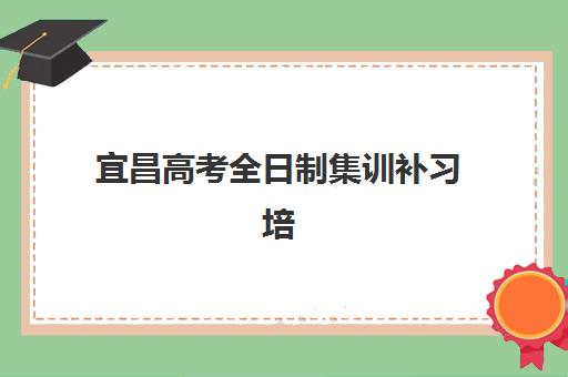 宜昌高考全日制集训补习培训班如何选择？2025年最新排名前十强、收费标准与择校全攻略