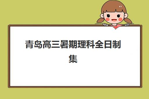 青岛高三暑期理科全日制集训班哪个好一点？2025年最新排名前十与科学择校全指南