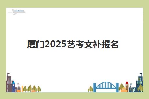 厦门2025艺考文补报名人数多少？五大机构招生规模与择校指南
