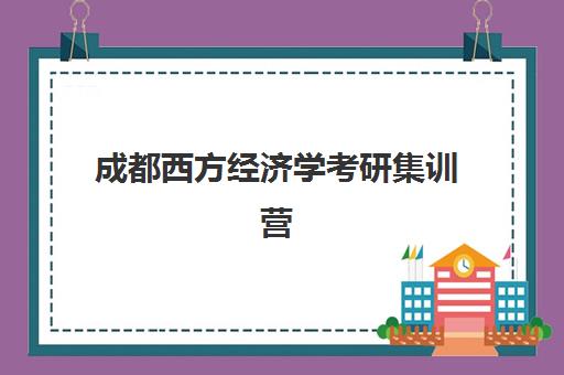 成都西方经济学考研集训营五大机构竞争力如何？2025年最新排名、课程特色与择校全指南