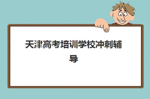 天津高考培训学校冲刺辅导机构哪家好？2025年最新十大排名、师资对比与择校全攻略