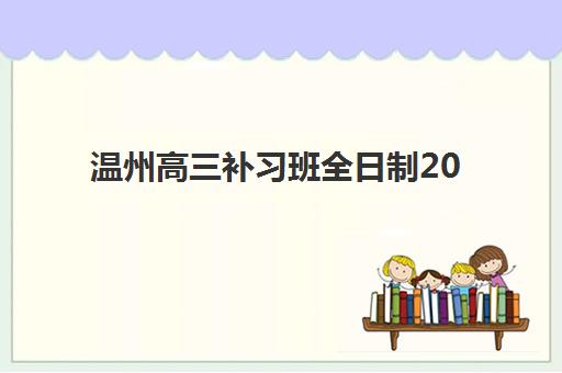 温州高三补习班全日制2025培训机构前十名有哪些？最新排名榜单与择校全攻略