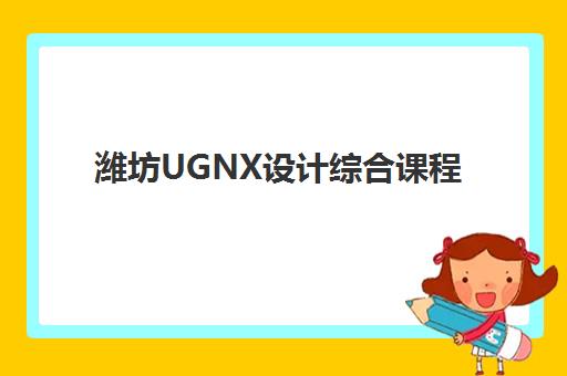 潍坊UGNX设计综合课程培训班哪个好一点？2025年最新机构评测、选择标准与全程指导指南
