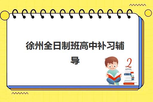 徐州全日制班高中补习辅导机构哪家强些？2025年最新十大排名、各校核心竞争力解析与科学择校全指南