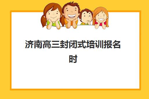 济南高三封闭式培训报名时间2025年如何安排?附最新时间表、报名流程与备考指南全解析 济南高三封闭式培训报名时间2025年如何安排?附最新时间表、报名流程与备考指南全解析