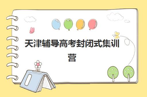 天津辅导高考封闭式集训营怎么样？2025年权威排名前十、择校指南与成功案例深度解析