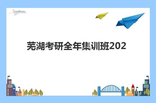 芜湖考研全年集训班2025年时间公布，如何安排备考计划？最新时间表与择班全攻略