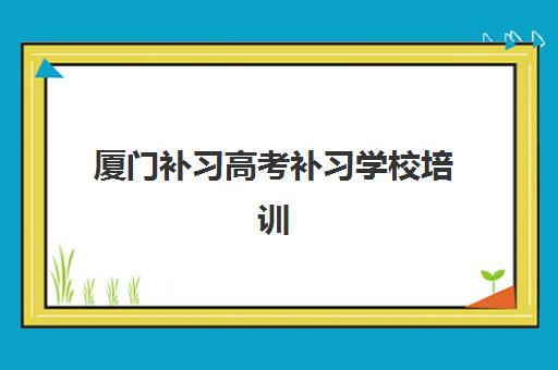 厦门补习高考补习学校培训基地有哪些学校？2025年最新权威名单、择校指南与成功案例全解析