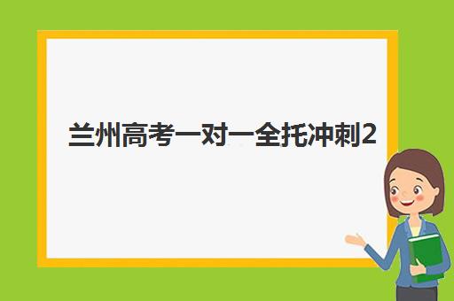 兰州高考一对一全托冲刺2025年报名情况如何查询？最新报名时间、机构选择与备考指南全解析