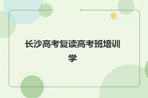 长沙高考复读高考班培训学校排名一览表如何查询？2025年最新权威榜单与择校指南