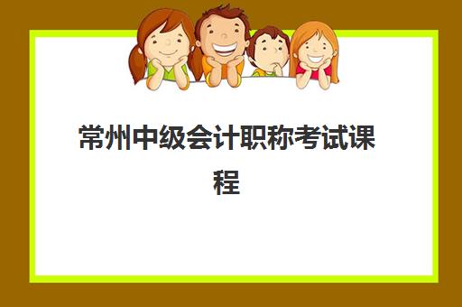 常州中级会计职称考试课程最好辅导学校排名如何查询？2025年权威榜单详情、择校标准与成功案例全解析