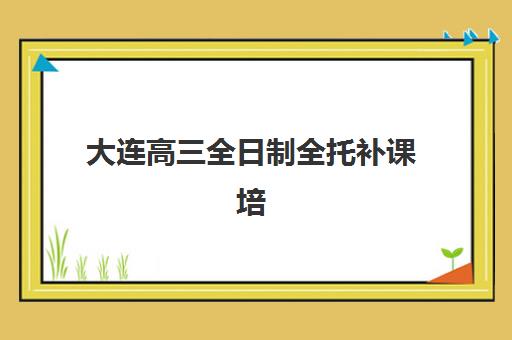 大连高三全日制全托补课培训机构哪个比较好？2025年最新排名、择校指南与避坑全攻略