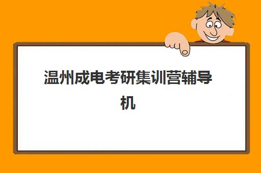 温州成电考研集训营辅导机构有哪些学校？2025年最新机构选择指南与备考策略