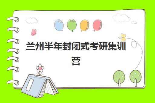 兰州半年封闭式考研集训营培训学校排名前十名有哪些?2025年权威榜单、择校标准与成功案例全解析 兰州半年封闭式考研集训营培训学校排名前十名有哪些?2025年权威榜单、择校标准与成功案例全解析